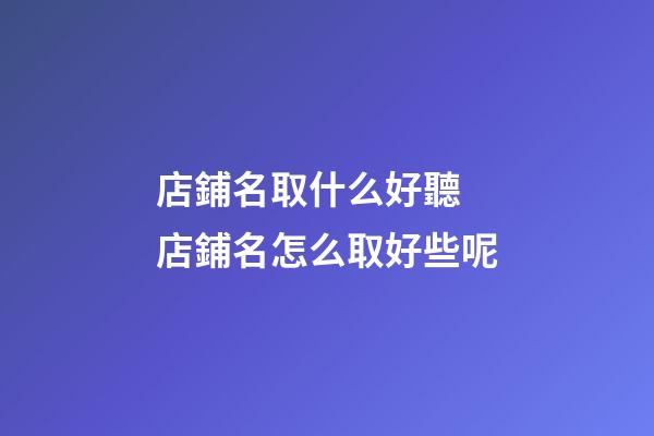 店鋪名取什么好聽 店鋪名怎么取好些呢-第1張-店鋪起名-玄機派